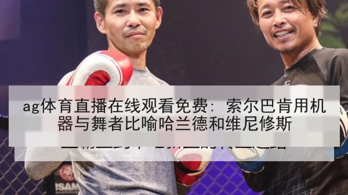 ag体育直播在线观看免费: 索尔巴肯用机器与舞者比喻哈兰德和维尼修斯