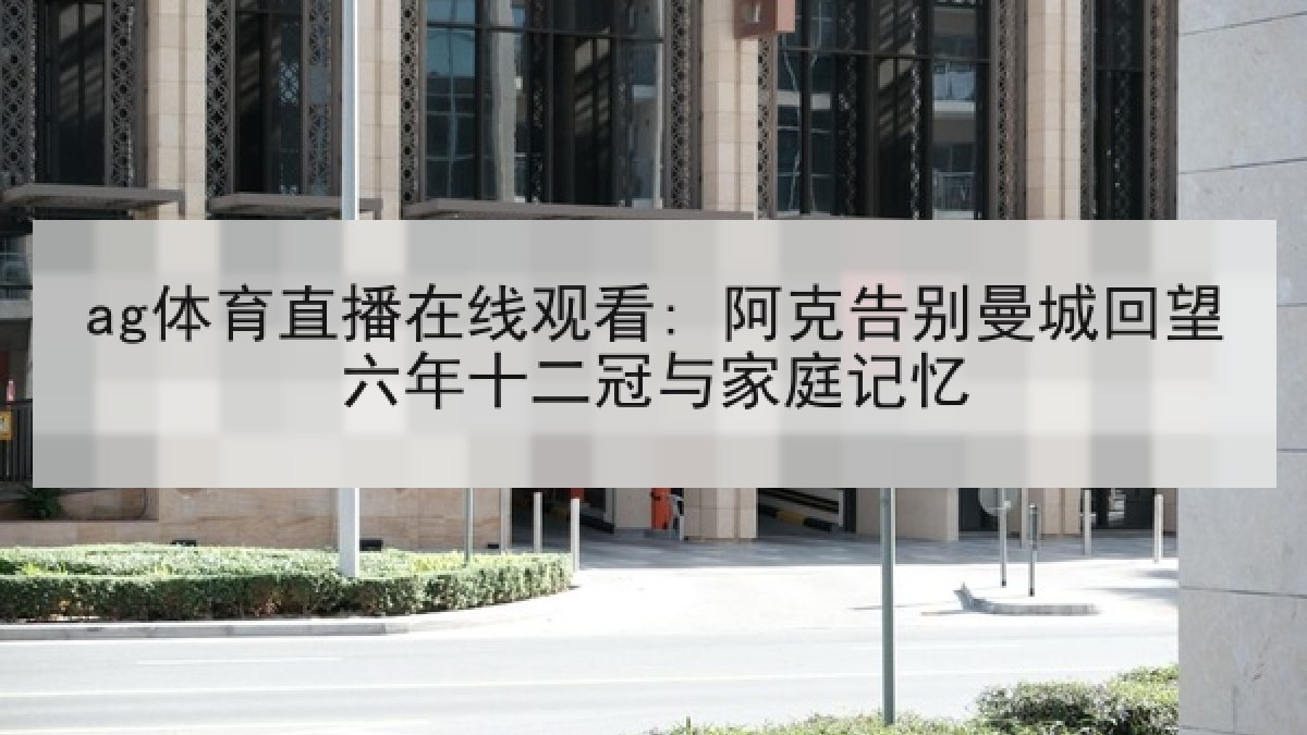 ag体育直播在线观看: 阿克告别曼城回望六年十二冠与家庭记忆