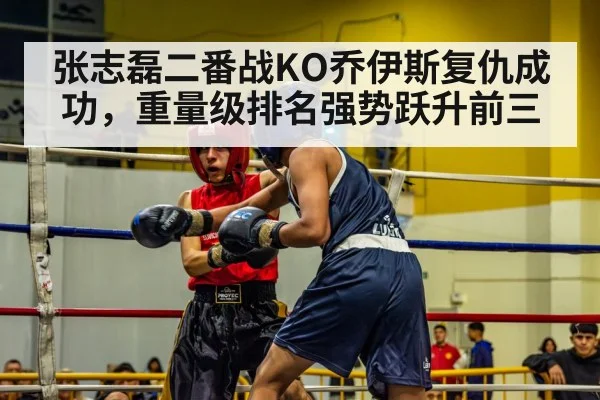 张志磊二番战KO乔伊斯复仇成功，重量级排名强势跃升前三