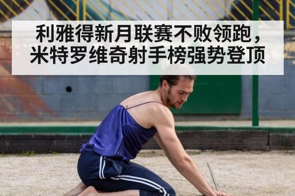 利雅得新月联赛不败领跑，米特罗维奇射手榜强势登顶