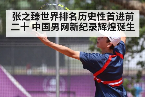 张之臻世界排名历史性首进前二十 中国男网新纪录辉煌诞生