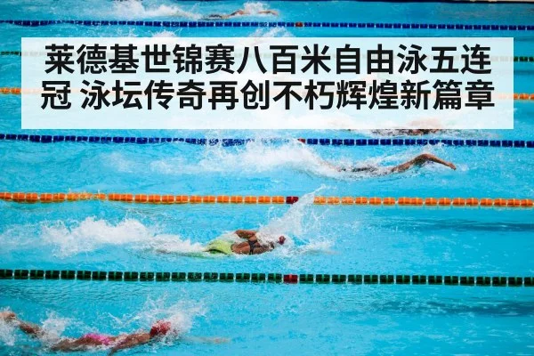莱德基世锦赛八百米自由泳五连冠 泳坛传奇再创不朽辉煌新篇章
